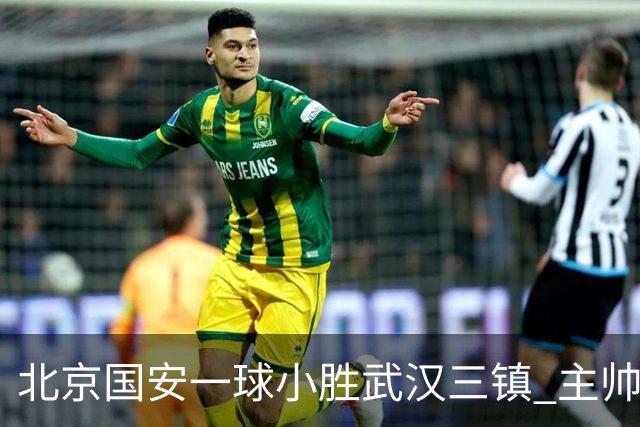 北京国安一球小胜武汉三镇 主帅：球员还需要做得更聪明一些