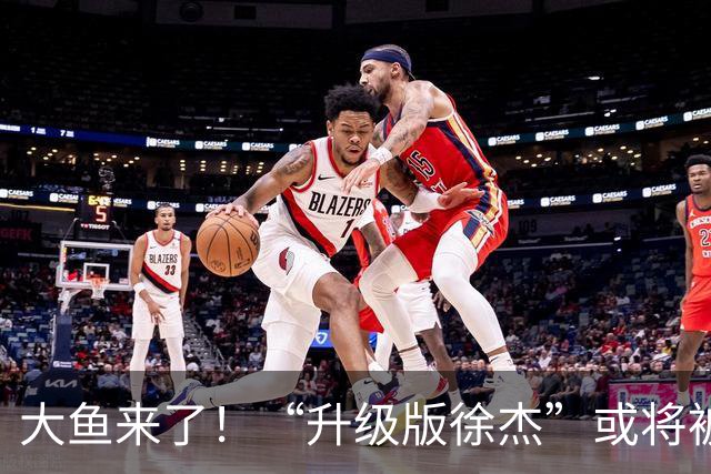 大鱼来了！“升级版徐杰”或将被广东队挖走，男篮近年来最强双能卫