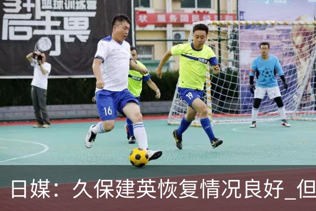 日媒：久保建英恢复情况良好 但仍或缺席与巴西的淘汰赛