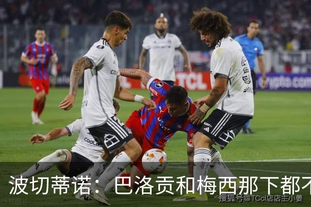 波切蒂诺：巴洛贡和梅西那下都不该是红牌；比利时是夺冠热门